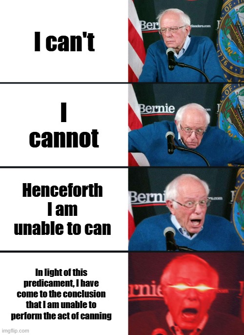 Bernie Sanders reaction (nuked) | I can't; I cannot; Henceforth I am unable to can; In light of this predicament, I have come to the conclusion that I am unable to perform the act of canning | image tagged in bernie sanders reaction nuked | made w/ Imgflip meme maker