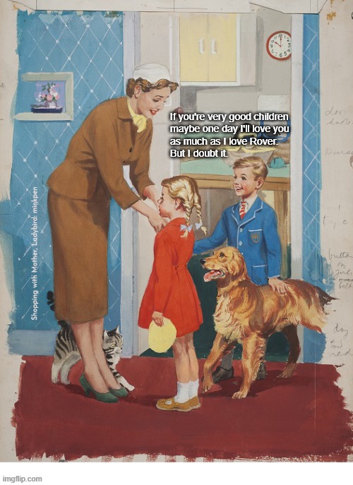 Indeed | If you're very good children
maybe one day I'll love you
as much as I love Rover.
But I doubt it. Shopping with Mother, Ladybird: minkpen | image tagged in ladybird,dog,antinatalism,children | made w/ Imgflip meme maker