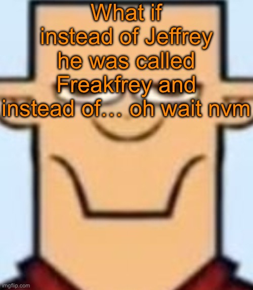 Sped Tyler | What if instead of Jeffrey he was called Freakfrey and instead of… oh wait nvm | image tagged in sped tyler | made w/ Imgflip meme maker