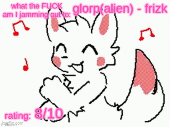 song check :3 | glorp(alien) - frizk; 8/10 | image tagged in song check 3 | made w/ Imgflip meme maker