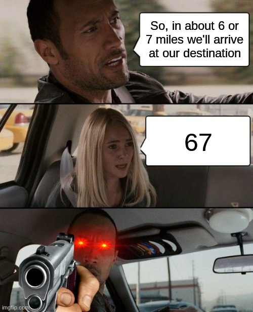 Get the hell out,You a grown ass man i should beat the shi- | So, in about 6 or 7 miles we'll arrive at our destination; 67 | image tagged in memes,the rock driving,get out,i dont care,oh god why | made w/ Imgflip meme maker