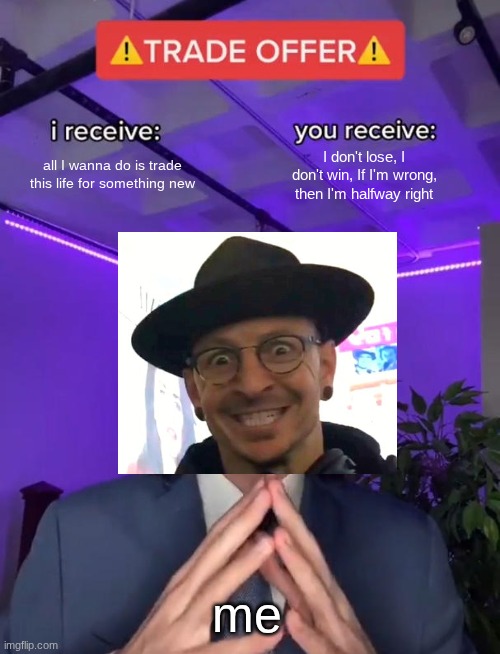 I don't know why | all I wanna do is trade this life for something new; I don't lose, I don't win, If I'm wrong, then I'm halfway right; me | image tagged in trade offer,chester bennington,linkin park | made w/ Imgflip meme maker