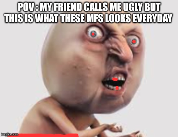 pov; my friend calls me ugly' | POV : MY FRIEND CALLS ME UGLY BUT THIS IS WHAT THESE MFS LOOKS EVERYDAY | image tagged in ugly guy | made w/ Imgflip meme maker