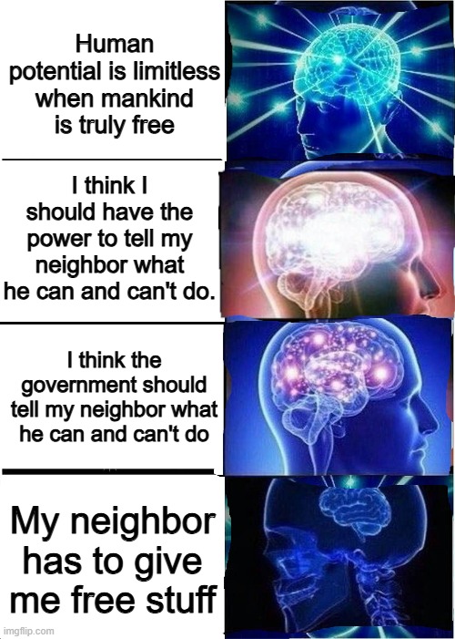 From the Cradle to the Grave Evolution of the Democrat Mind | Human potential is limitless when mankind is truly free; I think I should have the power to tell my neighbor what he can and can't do. I think the government should tell my neighbor what he can and can't do; My neighbor has to give me free stuff | image tagged in expanding brain reverse 4-panel | made w/ Imgflip meme maker
