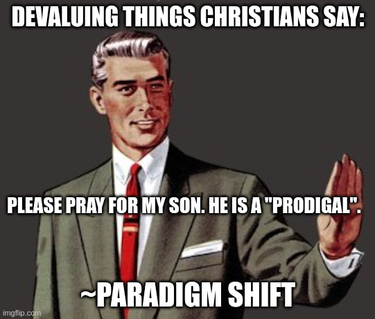 Mansplain Guy | DEVALUING THINGS CHRISTIANS SAY:; PLEASE PRAY FOR MY SON. HE IS A "PRODIGAL". ~PARADIGM SHIFT | image tagged in mansplain guy | made w/ Imgflip meme maker