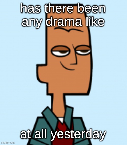 noah | has there been any drama like; at all yesterday | image tagged in noah | made w/ Imgflip meme maker