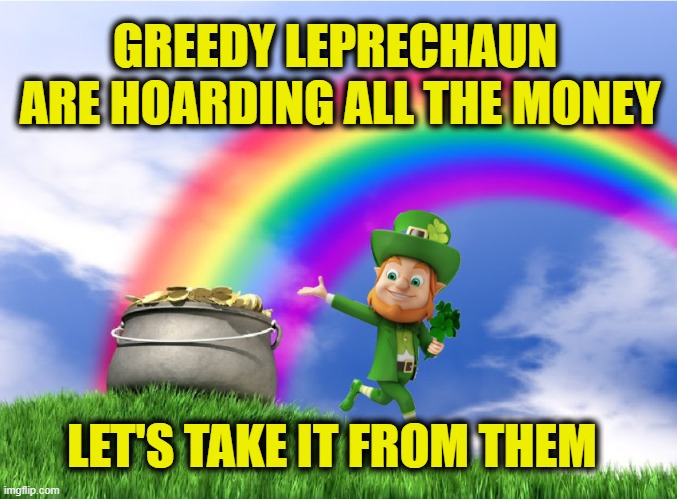 Leftist economics | GREEDY LEPRECHAUN 
ARE HOARDING ALL THE MONEY; LET'S TAKE IT FROM THEM | image tagged in leftists | made w/ Imgflip meme maker