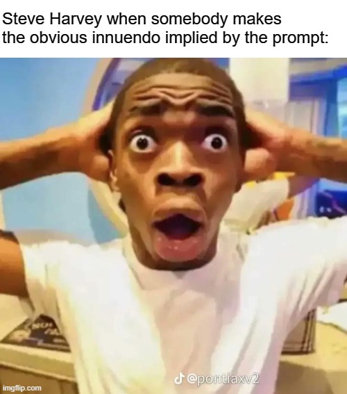 Steve Harvey when somebody makes the obvious innuendo implied by the prompt: | image tagged in blank white template,shocked black guy | made w/ Imgflip meme maker