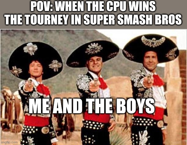 super smash bros | POV: WHEN THE CPU WINS THE TOURNEY IN SUPER SMASH BROS; ME AND THE BOYS | image tagged in three amigos | made w/ Imgflip meme maker
