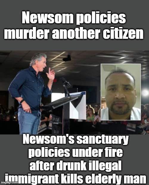 Newsom policies murder another citizen; Newsom's sanctuary policies under fire after drunk illegal immigrant kills elderly man | made w/ Imgflip meme maker