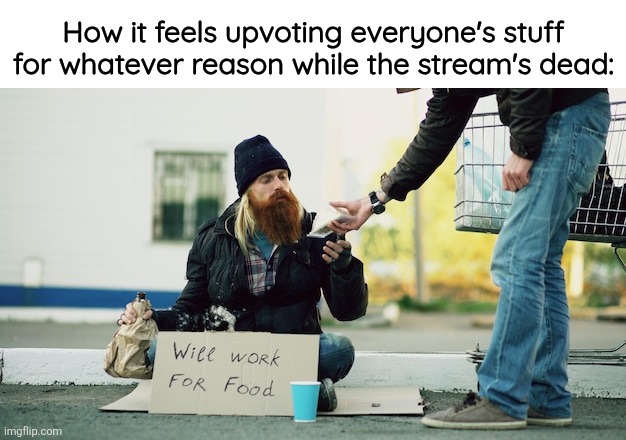 How it feels upvoting everyone's stuff for whatever reason while the stream's dead: | made w/ Imgflip meme maker