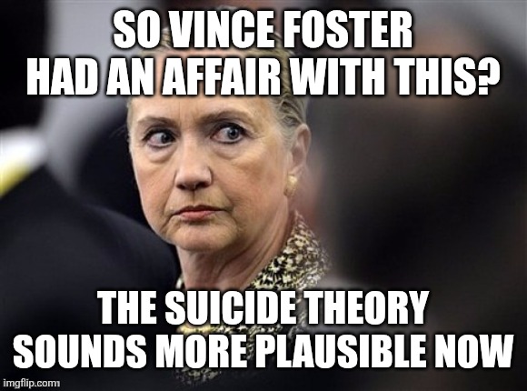 upset hillary | SO VINCE FOSTER HAD AN AFFAIR WITH THIS? THE SUICIDE THEORY SOUNDS MORE PLAUSIBLE NOW | image tagged in upset hillary | made w/ Imgflip meme maker
