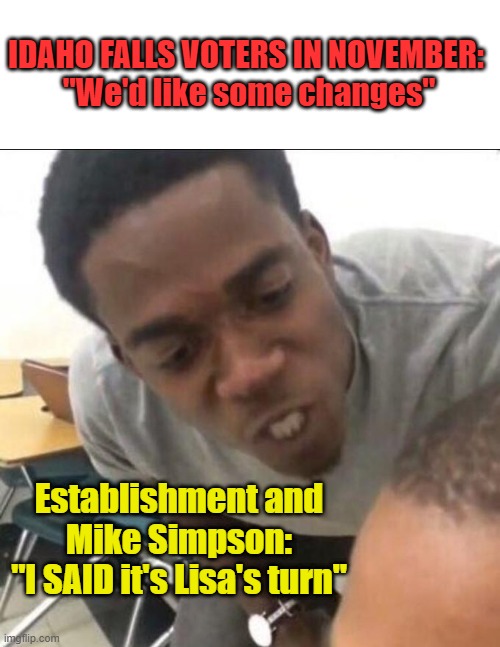 I said we sad today | IDAHO FALLS VOTERS IN NOVEMBER: 
"We'd like some changes"; Establishment and Mike Simpson:
"I SAID it's Lisa's turn" | image tagged in i said we sad today | made w/ Imgflip meme maker