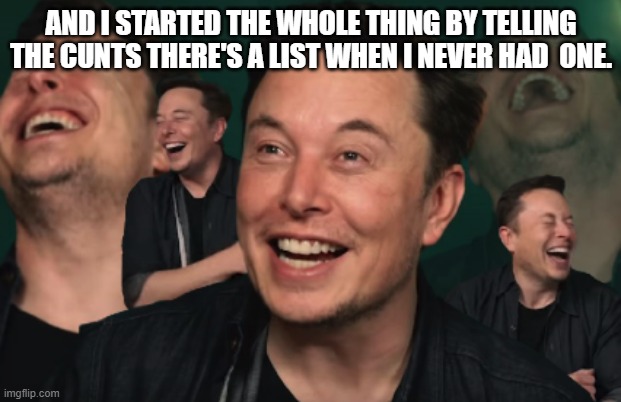 Elon Musk Laughing | AND I STARTED THE WHOLE THING BY TELLING THE CUNTS THERE'S A LIST WHEN I NEVER HAD  ONE. | image tagged in elon musk laughing | made w/ Imgflip meme maker