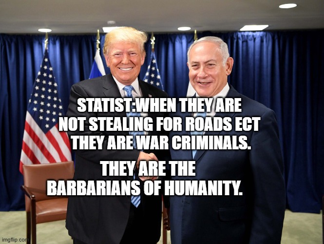 trump-bibi-diderot | STATIST:WHEN THEY ARE NOT STEALING FOR ROADS ECT    THEY ARE WAR CRIMINALS. THEY ARE THE BARBARIANS OF HUMANITY. | image tagged in trump-bibi-diderot | made w/ Imgflip meme maker