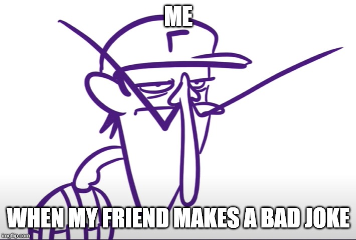 Waluigi Fed Up | ME; WHEN MY FRIEND MAKES A BAD JOKE | image tagged in waluigi fed up | made w/ Imgflip meme maker