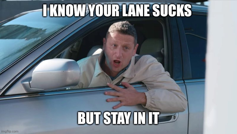 Stay in your lane | I KNOW YOUR LANE SUCKS; BUT STAY IN IT | image tagged in 55 tacos 55 burgers drive thru,funny memes | made w/ Imgflip meme maker
