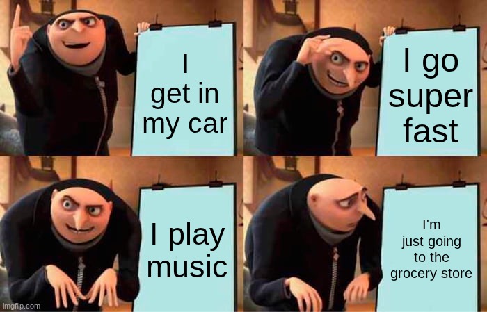 Even Gru needs groceries! | I get in my car; I go super fast; I play music; I'm just going to the grocery store | image tagged in memes,gru's plan | made w/ Imgflip meme maker