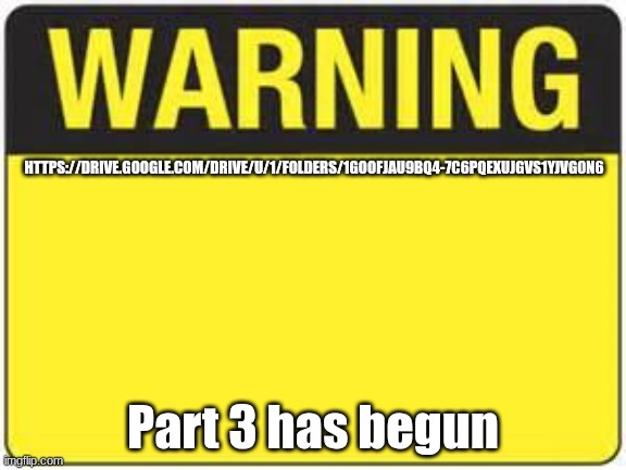 blank warning sign | HTTPS://DRIVE.GOOGLE.COM/DRIVE/U/1/FOLDERS/1GOOFJAU9BQ4-7C6PQEXUJGVS1YJVG0N6; Part 3 has begun | image tagged in blank warning sign | made w/ Imgflip meme maker