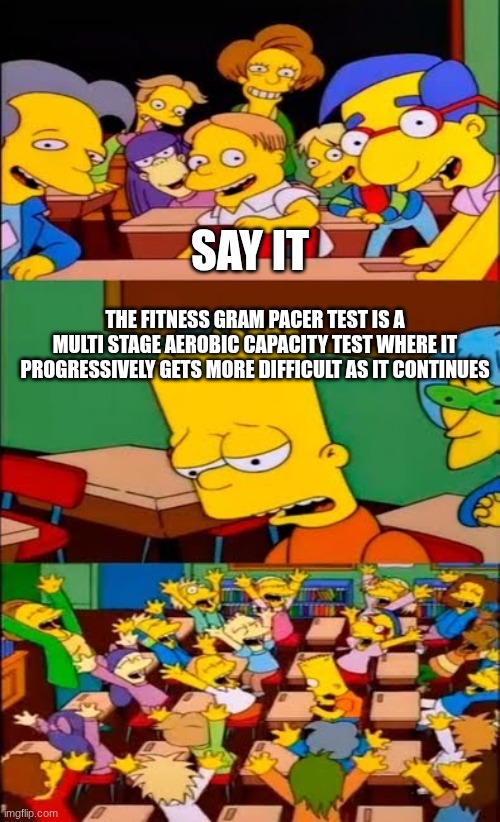 ye | SAY IT; THE FITNESS GRAM PACER TEST IS A MULTI STAGE AEROBIC CAPACITY TEST WHERE IT PROGRESSIVELY GETS MORE DIFFICULT AS IT CONTINUES | image tagged in say the line bart simpsons | made w/ Imgflip meme maker
