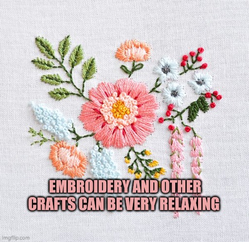 Embroidery and other crafts can be very relaxing | EMBROIDERY AND OTHER CRAFTS CAN BE VERY RELAXING | image tagged in embroidery,wellbeing,relaxing,autism | made w/ Imgflip meme maker
