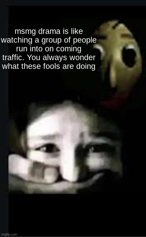 baldi hush | msmg drama is like watching a group of people run into on coming traffic. You always wonder what these fools are doing | image tagged in baldi hush | made w/ Imgflip meme maker