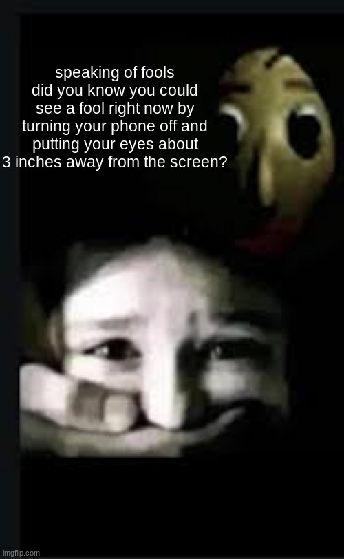 baldi hush | speaking of fools did you know you could see a fool right now by turning your phone off and putting your eyes about 3 inches away from the screen? | image tagged in baldi hush | made w/ Imgflip meme maker