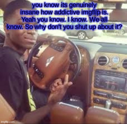 guy pointing in car | you know its genuinely insane how addictive imgflip is. Yeah you know. I know. We all know. So why don't you shut up about it? | image tagged in guy pointing in car | made w/ Imgflip meme maker