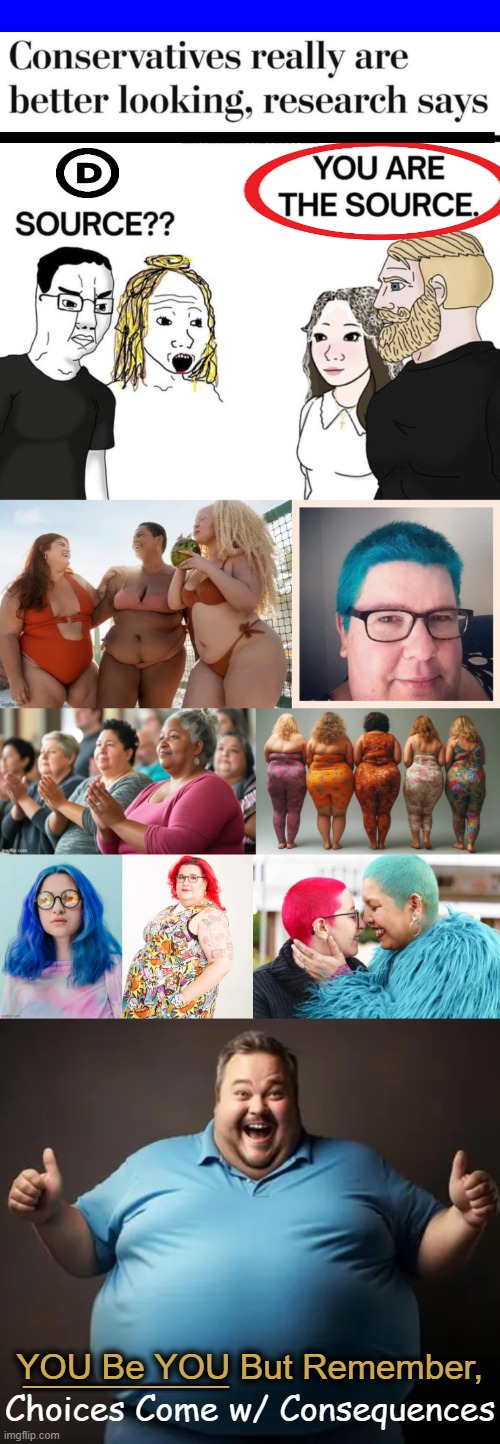 When Identity Controls Your Reality & Facts Just Don't Matter | ____________; Choices Come w/ Consequences; YOU Be YOU But Remember, | image tagged in liberals vs conservatives,identity politics,men and women,identity vs reality,fat agenda push,political humor | made w/ Imgflip meme maker