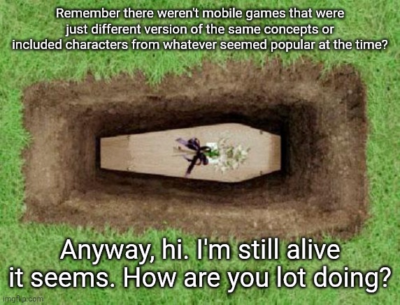 Hi, Scott here | Remember there weren't mobile games that were just different version of the same concepts or included characters from whatever seemed popular at the time? Anyway, hi. I'm still alive it seems. How are you lot doing? | image tagged in coffin | made w/ Imgflip meme maker