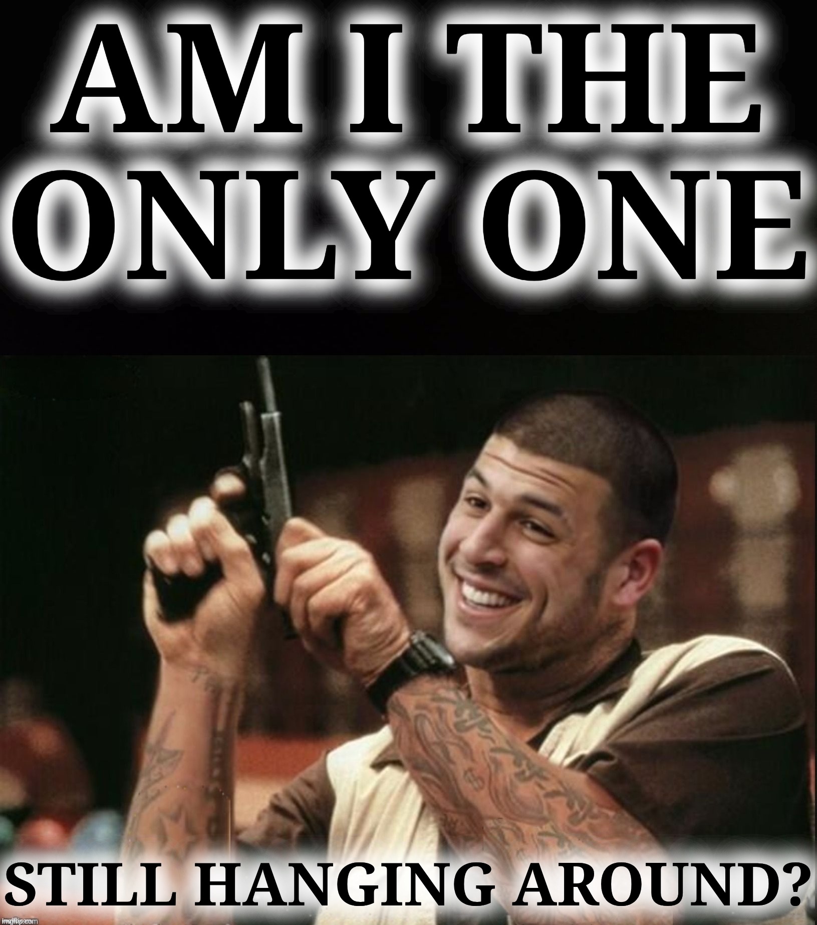 Am I The Only One Around Here Aaron Hernandez | AM I THE
ONLY ONE STILL HANGING AROUND? | image tagged in am i the only one around here aaron hernandez | made w/ Imgflip meme maker