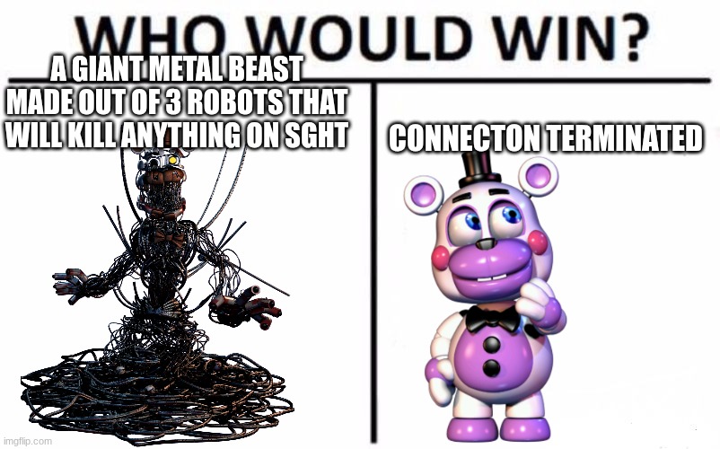 Who Would Win? Meme | A GIANT METAL BEAST MADE OUT OF 3 ROBOTS THAT WILL KILL ANYTHING ON SGHT; CONNECTON TERMINATED | image tagged in memes,who would win | made w/ Imgflip meme maker