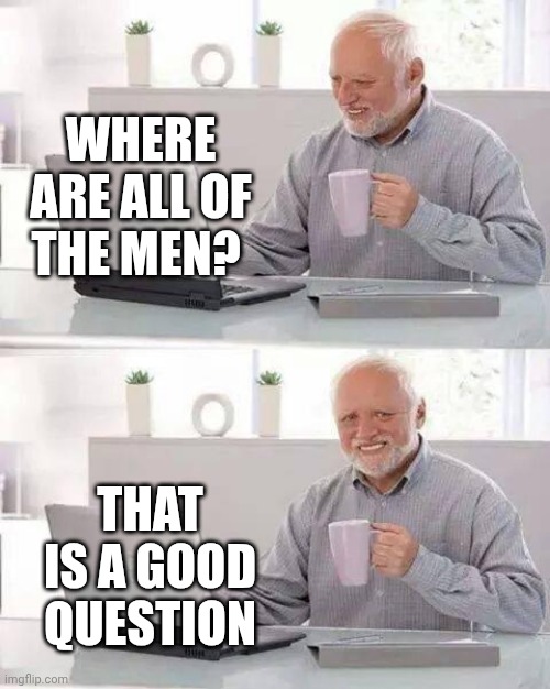 The Only Men We've Heard Since Before The Maga Terrorist Attack Have Been The Maga Terrorists | WHERE ARE ALL OF THE MEN? THAT IS A GOOD QUESTION | image tagged in memes,hide the pain harold,where are all the men,maga,nazis,the great awakening | made w/ Imgflip meme maker