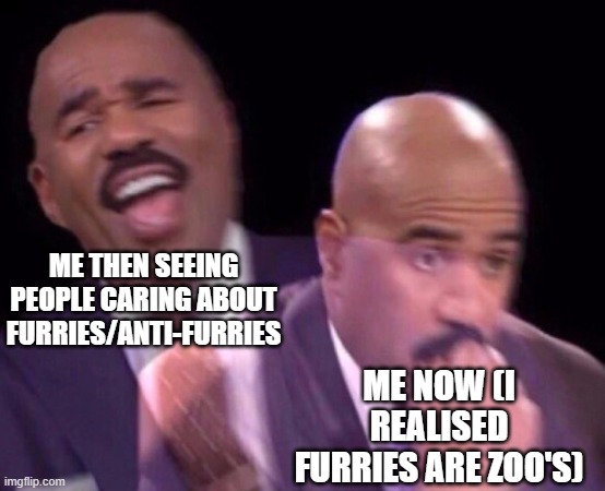 changed my mind... | ME THEN SEEING PEOPLE CARING ABOUT FURRIES/ANTI-FURRIES; ME NOW (I REALISED FURRIES ARE ZOO'S) | image tagged in steve harvey laughing serious,furries,anti-furry,laughing,dead inside,wtf | made w/ Imgflip meme maker