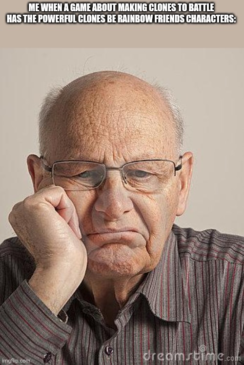 old man sad | ME WHEN A GAME ABOUT MAKING CLONES TO BATTLE HAS THE POWERFUL CLONES BE RAINBOW FRIENDS CHARACTERS: | image tagged in old man sad | made w/ Imgflip meme maker