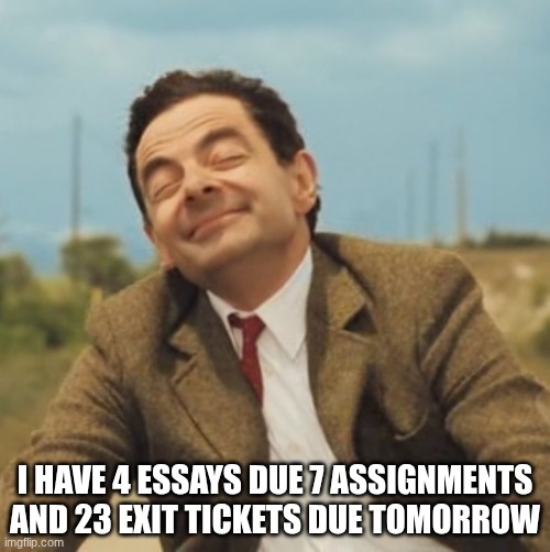 Mr Bean Happy face | I HAVE 4 ESSAYS DUE 7 ASSIGNMENTS AND 23 EXIT TICKETS DUE TOMORROW | image tagged in mr bean happy face | made w/ Imgflip meme maker