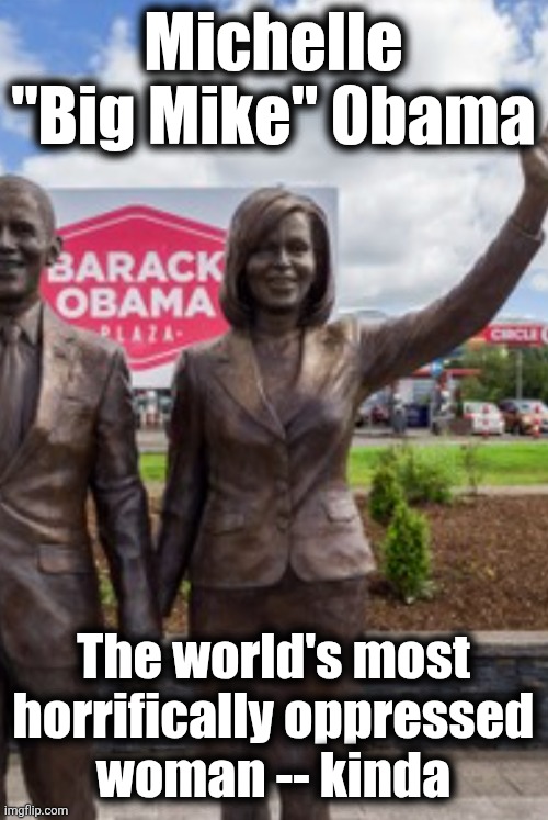 The sculptor sure got her shoulders wrong | Michelle "Big Mike" 0bama; The world's most horrifically oppressed
woman -- kinda | image tagged in memes,michelle obama,oppressed,democrats,continuous pity party,big mike | made w/ Imgflip meme maker