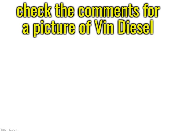 check the comments for
a picture of Vin Diesel | made w/ Imgflip meme maker
