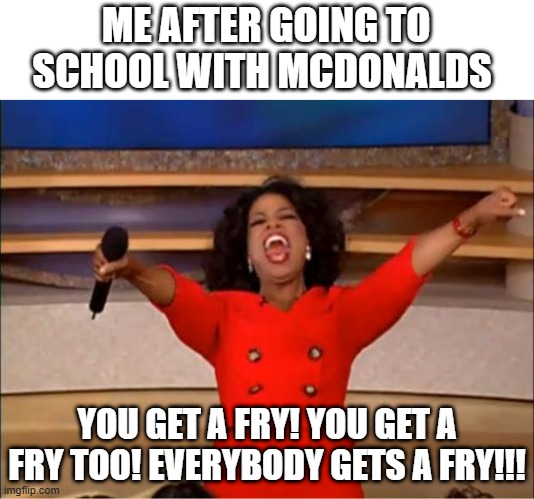 2lazy to type a title | ME AFTER GOING TO SCHOOL WITH MCDONALDS; YOU GET A FRY! YOU GET A FRY TOO! EVERYBODY GETS A FRY!!! | image tagged in memes,oprah you get a | made w/ Imgflip meme maker