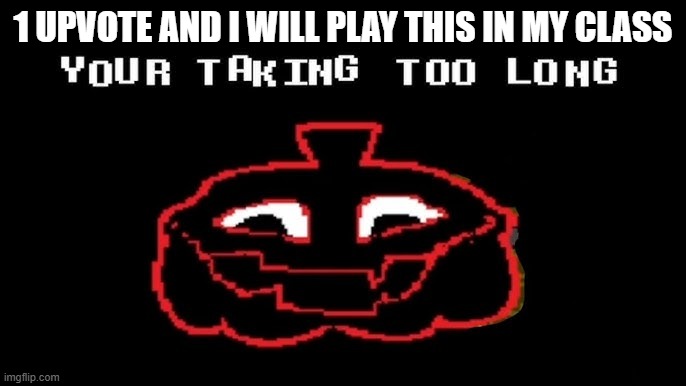 YOUR TAKING TOO LONG | 1 UPVOTE AND I WILL PLAY THIS IN MY CLASS | image tagged in your taking too long | made w/ Imgflip meme maker