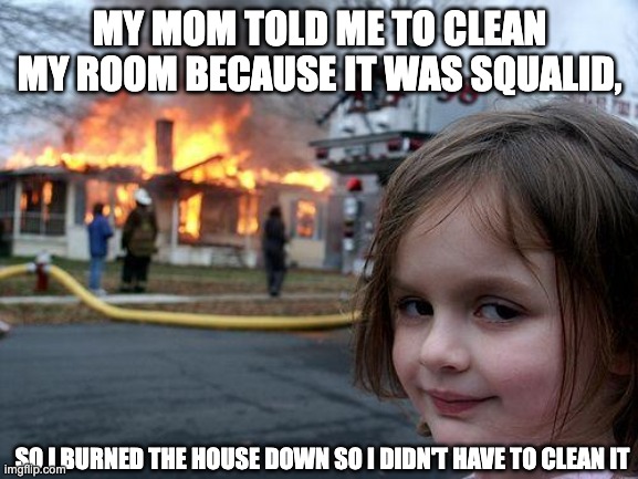 Do NOT do this children! | MY MOM TOLD ME TO CLEAN MY ROOM BECAUSE IT WAS SQUALID, SO I BURNED THE HOUSE DOWN SO I DIDN'T HAVE TO CLEAN IT | image tagged in memes,disaster girl | made w/ Imgflip meme maker