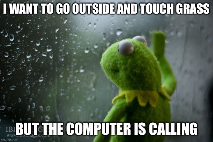 kermit window | I WANT TO GO OUTSIDE AND TOUCH GRASS; BUT THE COMPUTER IS CALLING | image tagged in kermit window | made w/ Imgflip meme maker