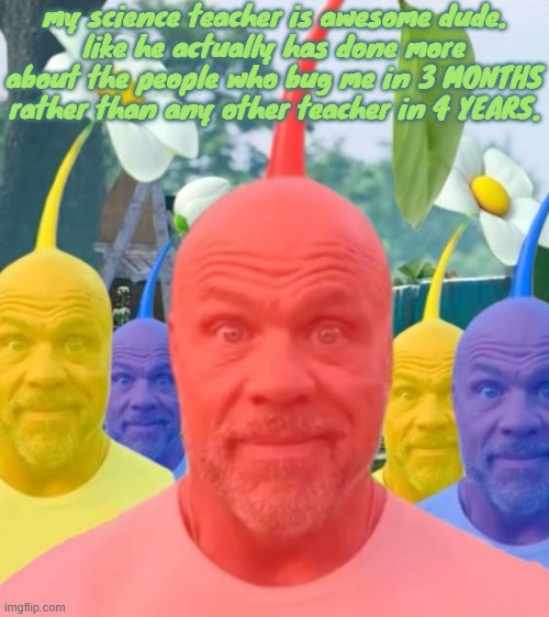 Picked men | my science teacher is awesome dude.
like he actually has done more about the people who bug me in 3 MONTHS rather than any other teacher in 4 YEARS. | image tagged in picked men | made w/ Imgflip meme maker