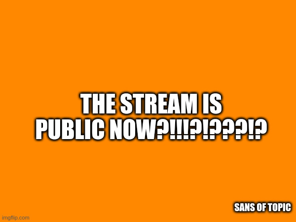 THE STREAM IS PUBLIC NOW?!!!?!???!? SANS OF TOPIC | made w/ Imgflip meme maker