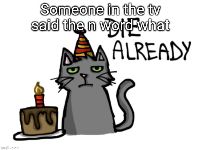 Die already | Someone in the tv said the n word what | image tagged in die already | made w/ Imgflip meme maker