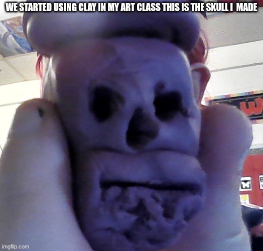 WE STARTED USING CLAY IN MY ART CLASS THIS IS THE SKULL I  MADE | made w/ Imgflip meme maker