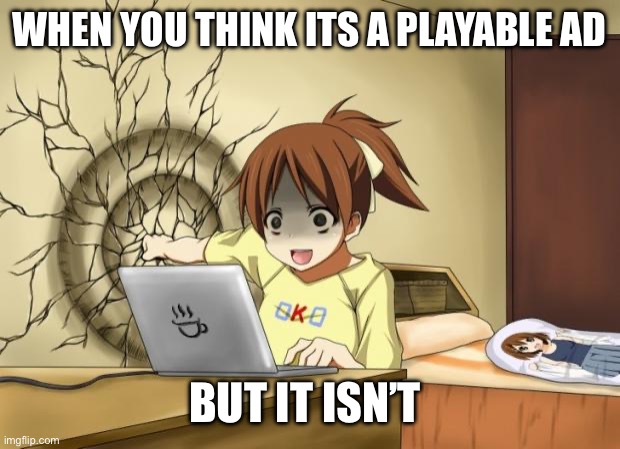 Like why do these exist | WHEN YOU THINK ITS A PLAYABLE AD; BUT IT ISN’T | image tagged in when an anime leaves you on a cliffhanger | made w/ Imgflip meme maker