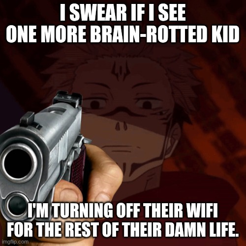 i SWEAR. | I SWEAR IF I SEE ONE MORE BRAIN-ROTTED KID; I'M TURNING OFF THEIR WIFI FOR THE REST OF THEIR DAMN LIFE. | image tagged in ghost when i catch you ghost,i swear,oh my god,oh god why | made w/ Imgflip meme maker