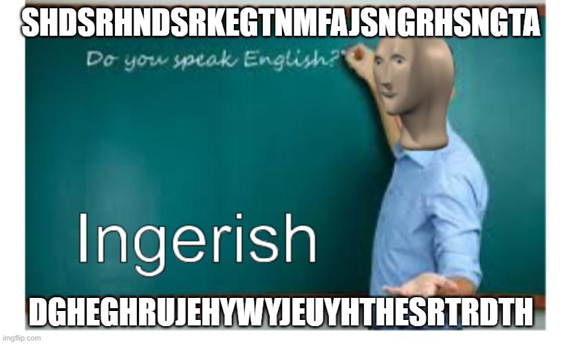 mememan ingerish | SHDSRHNDSRKEGTNMFAJSNGRHSNGTA; DGHEGHRUJEHYWYJEUYHTHESRTRDTH | image tagged in mememan ingerish | made w/ Imgflip meme maker