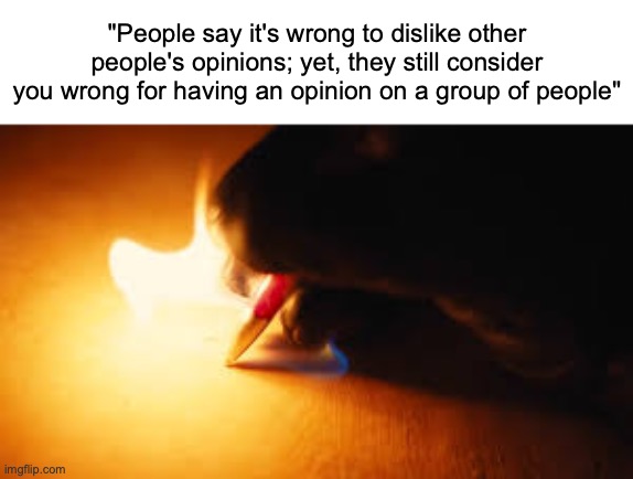 Fire writing | "People say it's wrong to dislike other people's opinions; yet, they still consider you wrong for having an opinion on a group of people" | image tagged in fire writing | made w/ Imgflip meme maker